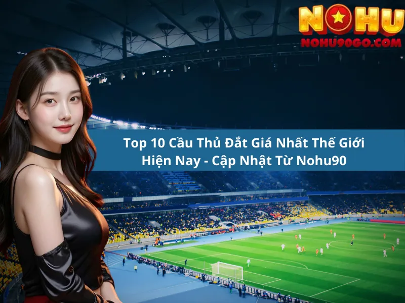 Top 10 Cầu Thủ Đắt Giá Nhất Thế Giới Hiện Nay - Cập Nhật Từ Nohu90